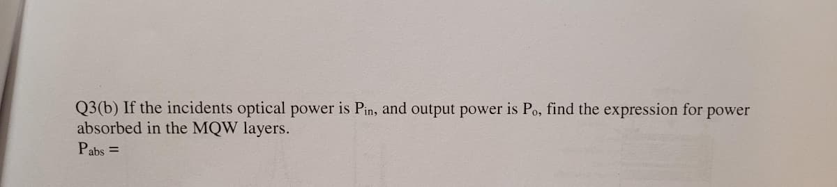 Q3(b) If the incidents optical power is Pin, and output power is Po, find the expression for power
absorbed in the MQW layers.
Pabs =
