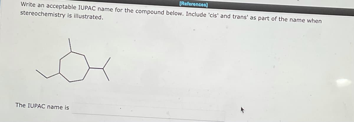 [References]
Write an acceptable IUPAC name for the compound below. Include 'cis' and trans' as part of the name when
stereochemistry is illustrated.
The IUPAC name is