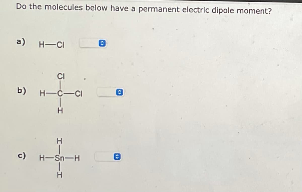 Do the molecules below have a permanent electric dipole moment?
a) H-CI
CI
b)
H-C-CI
H
H
H-Sn-H
|
H
û
O