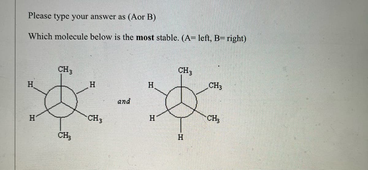 Please type your answer as (Aor B)
Which molecule below is the most stable. (A= left, B= right)
CH 3
CH3
H
H
H
CH3
and
*-*
CH3
H
CH3
H
CH3
H