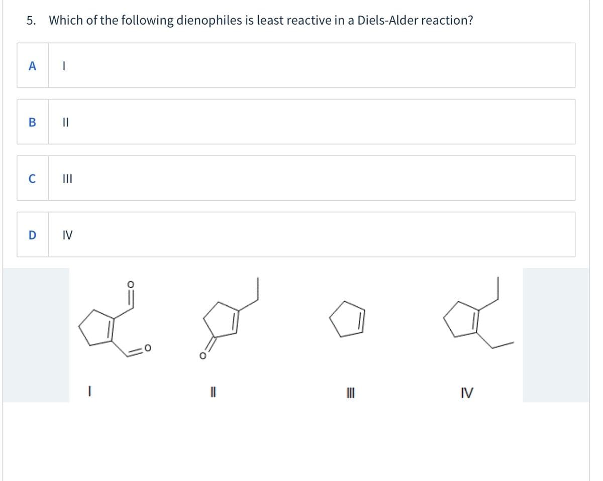 5.
Which of the following dienophiles is least reactive in a Diels-Alder reaction?
A
|
В
C
II
IV
II
IV
