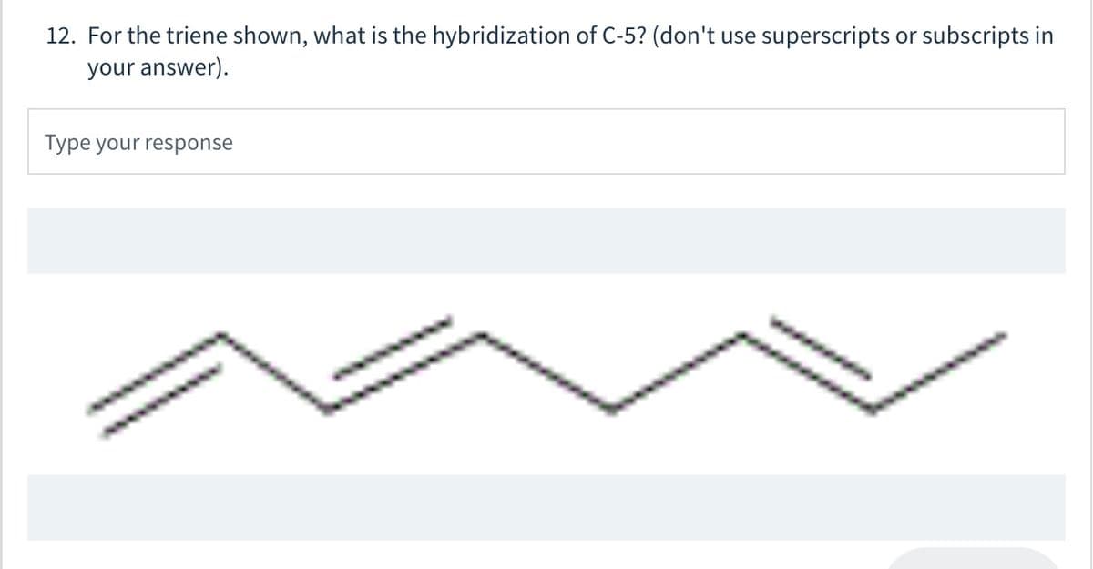12. For the triene shown, what is the hybridization of C-5? (don't use superscripts or subscripts in
your answer).
Type your response
