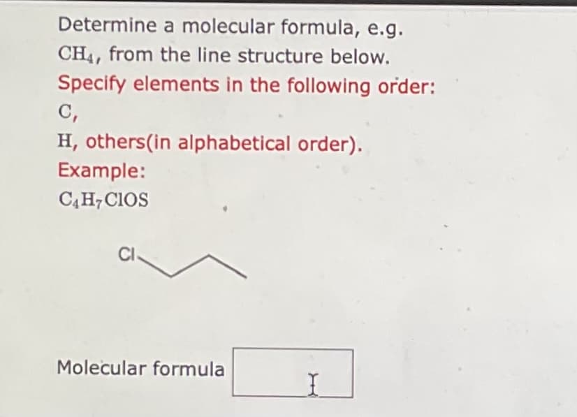 Determine a molecular formula, e.g.
CH4, from the line structure below.
Specify elements in the following order:
C,
H, others (in alphabetical order).
Example:
C4H7CIOS
Cl
Molecular formula
I