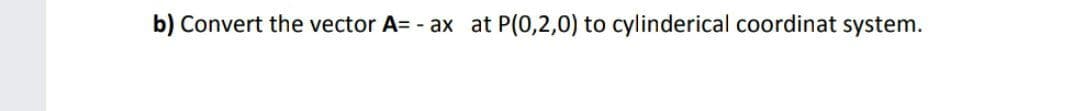 b) Convert the vector A= - ax at P(0,2,0) to cylinderical coordinat system.
