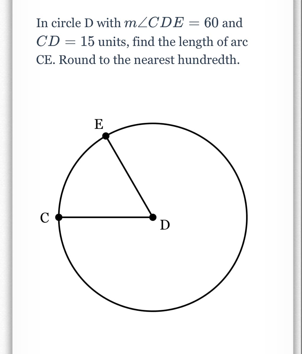 In circle D with MZCDE = 60 and
CD = 15 units, find the length of arc
CE. Round to the nearest hundredth.
E
C
D
