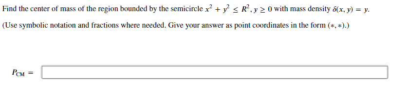 Find the center of mass of the region bounded by the semicircle x? + y < R°, y > 0 with mass density 8(x, y) = y.
(Use symbolic notation and fractions where needed. Give your answer as point coordinates in the form (*, *).)
PCM
