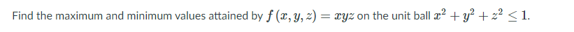 Find the maximum and minimum values attained by f (x, y, z)
xyz on the unit ball a? + y² + 2² < 1.
