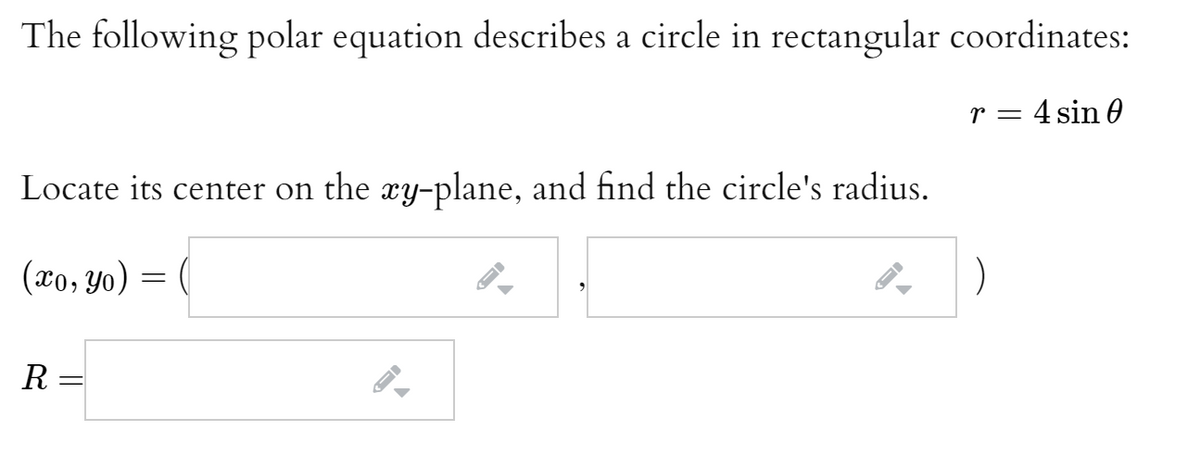 The following polar equation describes a circle in rectangular coordinates:
r = 4 sin 0
Locate its center on the xy-plane, and find the circle's radius.
(xo, Y0) =
R

