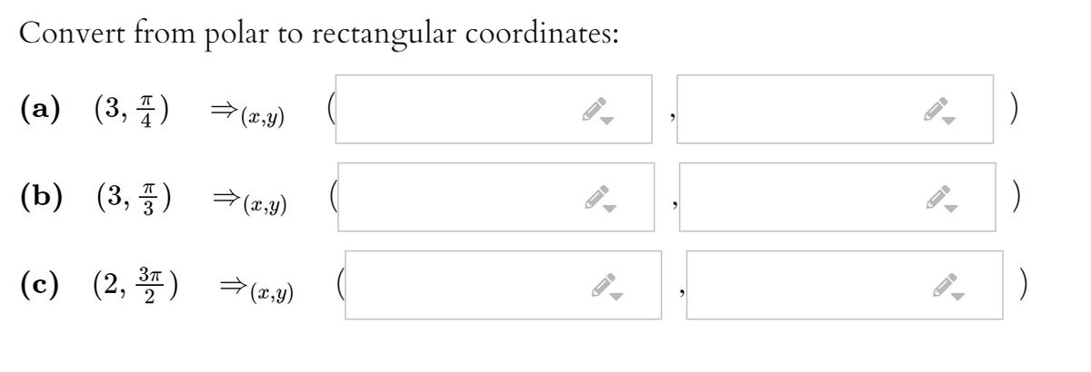 Convert from polar to rectangular coordinates:
)
(a) (3, ) →(z,y)
(b) (3, ) →(1,y)
(c) (2, ) →(z,y)
