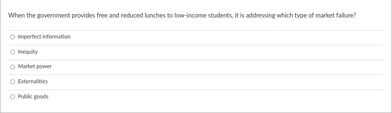 When the government provides free and reduced lunches to low-income students, it is addressing which type of market failure?
O Imperfect information
O Inequity
Market power
Externalities
O Public goods
