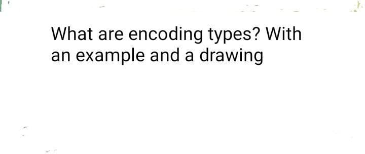 What are encoding types? With
an example and a drawing
