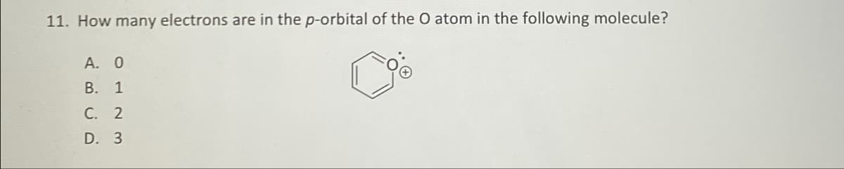 11. How many electrons are in the p-orbital of the O atom in the following molecule?
A. O
B. 1
C. 2
D.
3