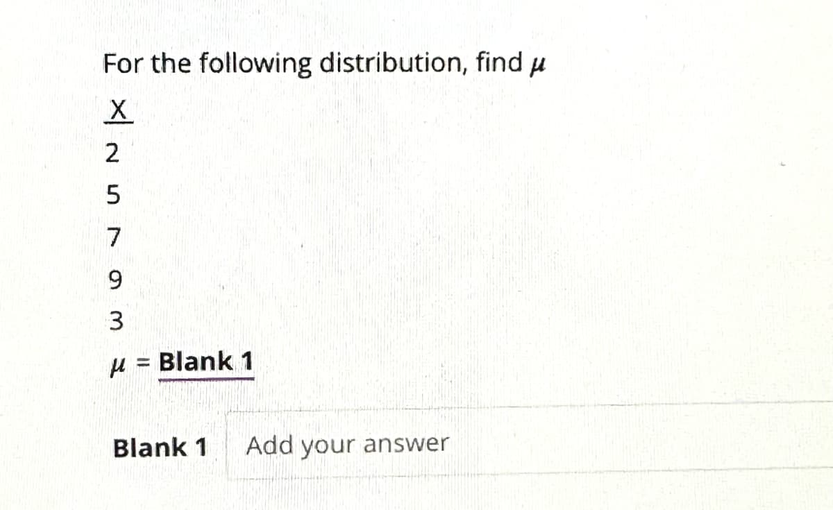 For the following distribution, find H
X
шочUN
2
5
7
9
3
μ = Blank 1
Blank 1 Add your answer