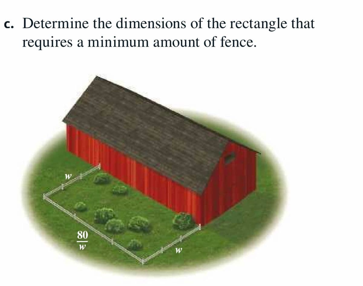 c. Determine the dimensions of the rectangle that
requires a minimum amount of fence.
W
80
W
