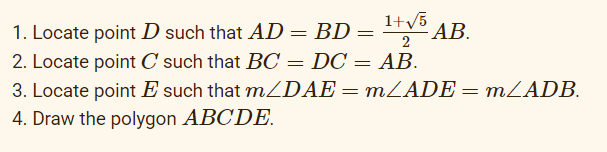 1. Locate point D such that AD = BD
¹+√³ AB.
=
2
2. Locate point C such that BC = DC = AB.
3. Locate point E such that m/DAE = m/ADE = m/ADB.
4. Draw the polygon ABCDE.