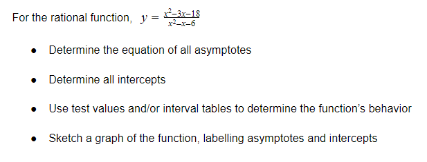 For the rational function, y =
2-3x-18
x2-x-6
• Determine the equation of all asymptotes
• Determine all intercepts
• Use test values and/or interval tables to determine the function's behavior
Sketch a graph of the function, labelling asymptotes and intercepts
