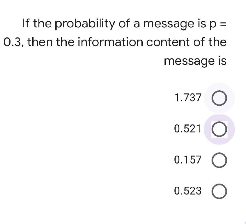 If the probability of a message is p =
0.3, then the information content of the
message is
1.737 O
0.521
0.157 O
0.523 O

