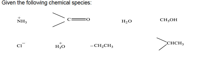 Given the following chemical species:
NH3
H2O
CH;OH
+
CCHCH3
Ci
H3O
- CH;CH3
