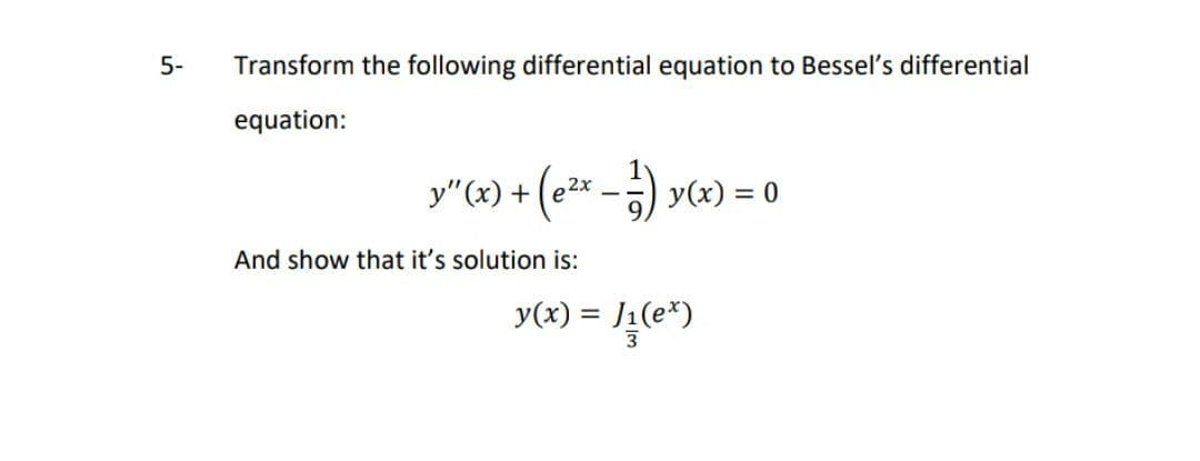 5-
Transform the following differential equation to Bessel's differential
equation:
y"x) + (e2x -) y(x) = 0
y"(x) + (e2x
And show that it's solution is:
y(x) = J1(e*)
