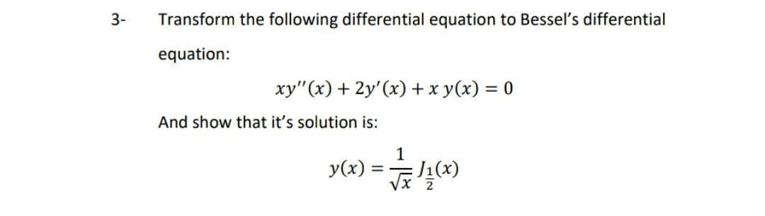 3-
Transform the following differential equation to Bessel's differential
equation:
xy"(x) + 2y'(x) + x y(x) = 0
%3D
And show that it's solution is:
1
y(x)
Vを4()
2
