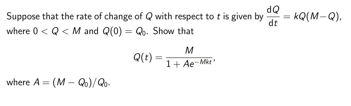 Suppose that the rate of change of Q with respect to t is given by
OP
= kQ(M-Q),
dt
where 0 < Q < M and Q(0) = Qo. Show that
Q(t) =
1+ Ae-Mkt '
where A = (M – Qo)/ Qo.
