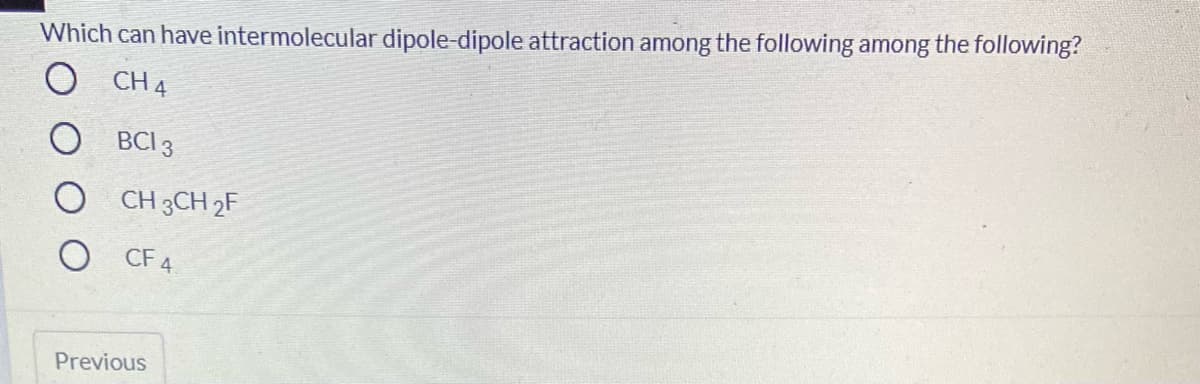 Which can have intermolecular dipole-dipole attraction among the following among the following?
O CH 4
BCI 3
O CH 3CH 2F
O CF 4
Previous
