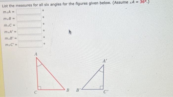 List the measures for all six angles for the figures given below. (Assume A = 36º.)
m/A=
m&B=
M&C=
m.A' =
m&B' ==
mzc' =
A
C
O
0
B B'
A'
C