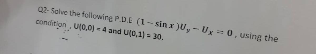 Q2- Solve the following P.D.E (1 – sin x )U, – Ux = 0 , using the
condition , U(0,0) = 4 and U(0,1) = 30.
%3D
