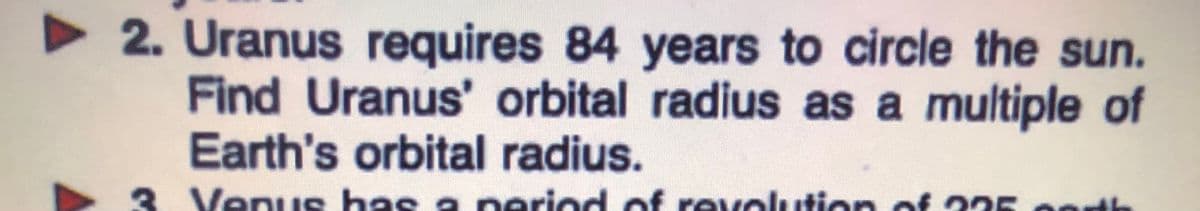 2. Uranus requires 84 years to circle the sun.
Find Uranus' orbital radius as a multiple of
Earth's orbital radius.
3 of 225 0ot
Venus has a neriod of revolution
