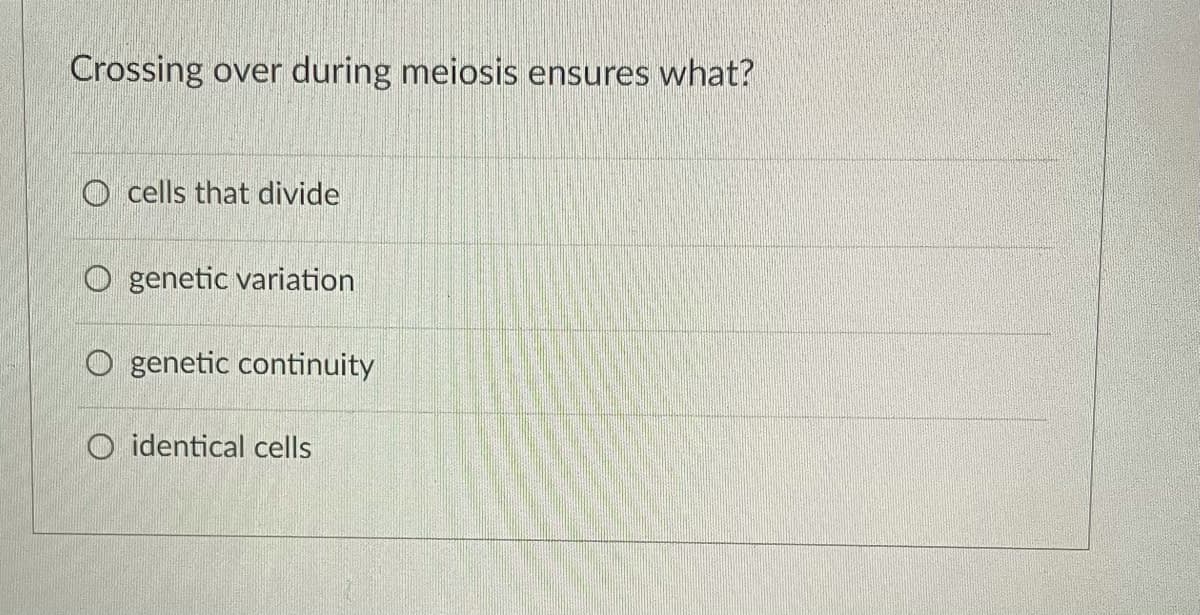 Crossing over during meiosis ensures what?
O cells that divide
O genetic variation
O genetic continuity
O identical cells
