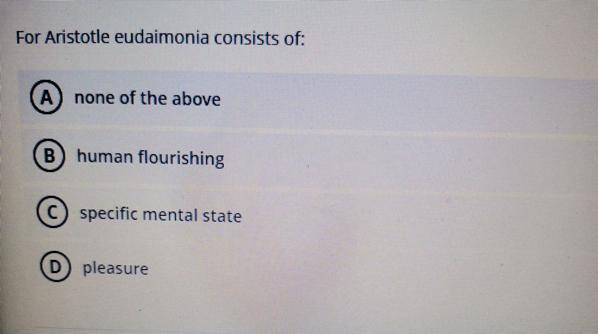 For Aristotle eudaimonia consists of:
A) none of the above
B) human flourishing
specific mental state
D) pleasure
