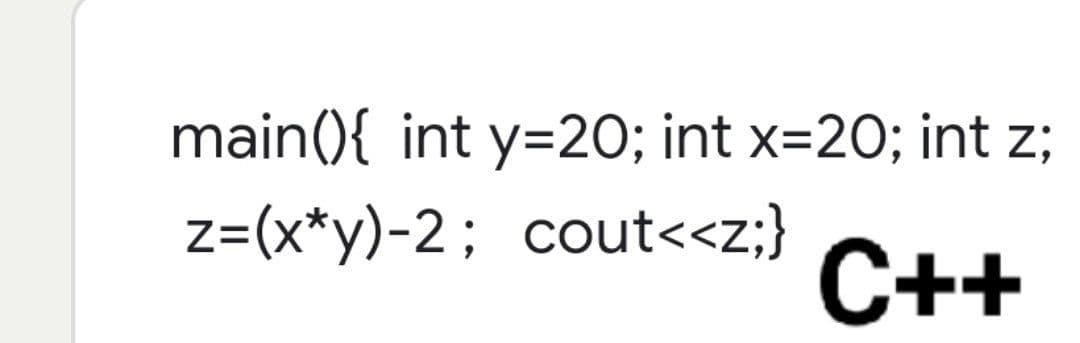 main(){ int y=20; int x=20; int z;
z=(x*y)-2; cout<<z;} C++