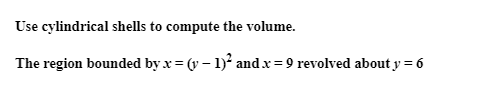 Use cylindrical shells to compute the volume.
The region bounded by x = (y – 1)² and.x = 9 revolved about y = 6
