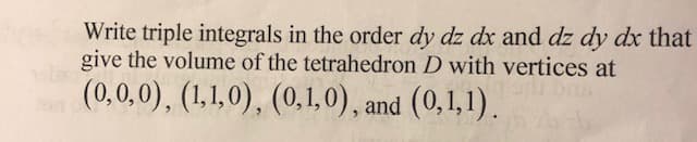 Write triple integrals in the order dy dz dx and dz dy dx that
give the volume of the tetrahedron D with vertices at
(0,0,0), (1,1,0), (0,1,0), and (0,1,1).
