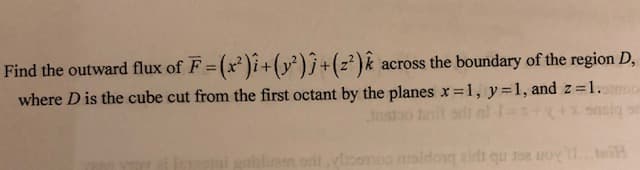 Find the outward flux of F= (x')î+(y²)?+(z²)ê
across the boundary of the region D,
where D is the cube cut from the first octant by the planes x =1, y=1, and z =1.
%3D
olesn ort vloomoo moldovg aidi qu soe uoy tei
