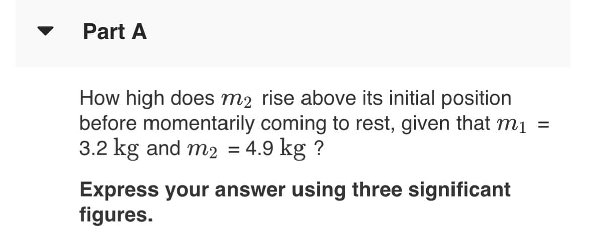 Part A
How high does m2 rise above its initial position
before momentarily coming to rest, given that mị =
3.2 kg and m2 = 4.9 kg ?
Express your answer using three significant
figures.
