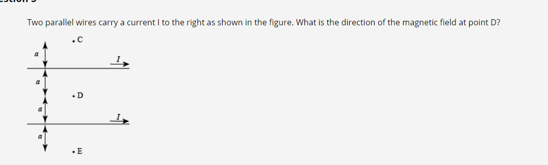 Two parallel wires carry a current I to the right as shown in the figure. What is the direction of the magnetic field at point D?
.C
a
• D
• E
