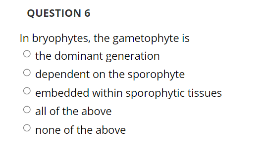 QUESTION 6
In bryophytes, the gametophyte is
O the dominant generation
O dependent on the sporophyte
embedded within sporophytic tissues
O all of the above
O none of the above