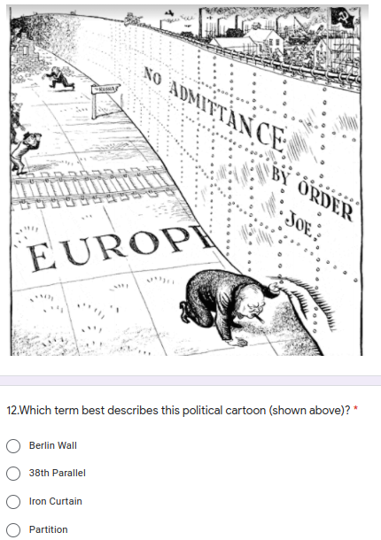 NO ADMIFTAN CE
BY ORDER
.....
JOE?
EUROP
,נייי
12.Which term best describes this political cartoon (shown above)? *
Berlin Wall
38th Parallel
Iron Curtain
Partition
