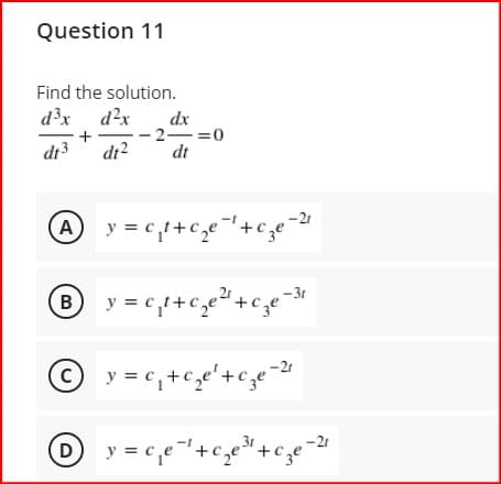 Question 11
Find the solution.
d?x d?x
dx
-- 2-=0
dt
+
dr3
dr2
A
y =c,t+c,e+ceze
-21
B y = c,t+ce“+cze
-3r
© y = c,+c,e'+c,e-2
y = c,e+c,e"+c,e
D
-21
