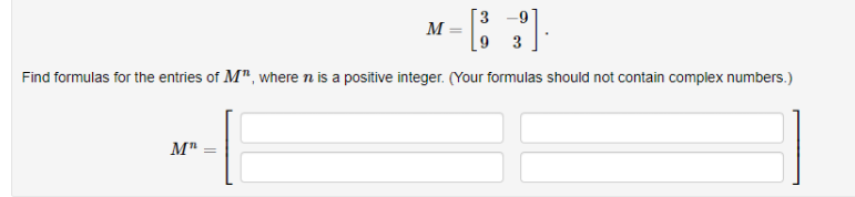 M
9
3
Find formulas for the entries of M", where n is a positive integer. (Your formulas should not contain complex numbers.)
M"
