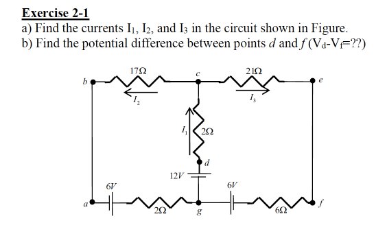 Exercise 2-1
a) Find the currents I1, I2, and I3 in the circuit shown in Figure.
b) Find the potential difference between points d and f (Va-V=??)
172
212
6V
6V
