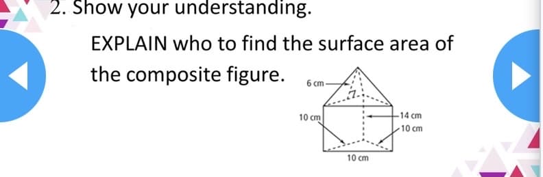 2. Show your understanding.
EXPLAIN who to find the surface area of
the composite figure.
6 cm -
10 cm
-14 cm
- 10 cm
10 cm
