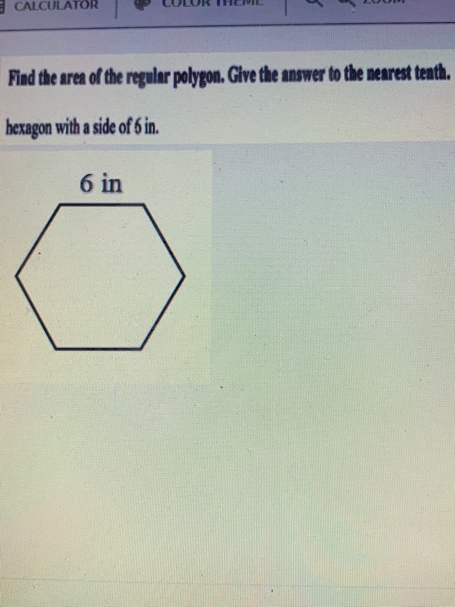 CALCULATOR
Find the area of the regular polygon. Give the answer to the nearest tenth.
hexagon with a side of 6 in.
6 in
