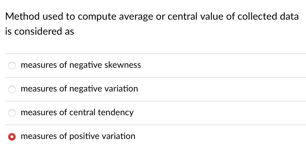 Method used to compute average or central value of collected data
is considered as
measures of negative skewness
measures of negative variation
measures of central tendency
measures of positive variation
