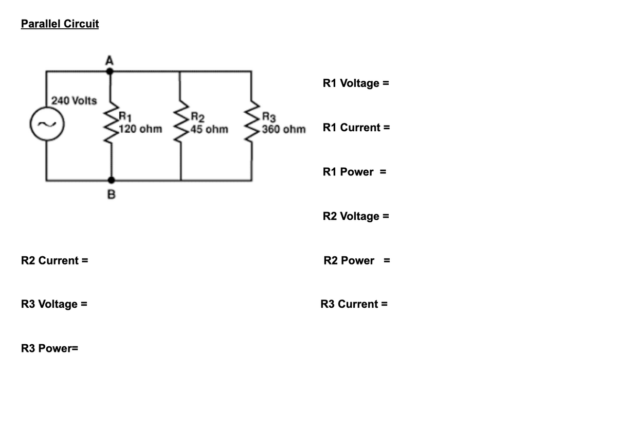 Parallel Circuit
A
R1 Voltage :
%3D
240 Volts
R1
120 ohm
R2
45 ohm
R3
360 ohm
R1 Current =
R1 Power =
B
R2 Voltage
%3D
R2 Current =
R2 Power =
R3 Voltage =
R3 Current =
R3 Power=

