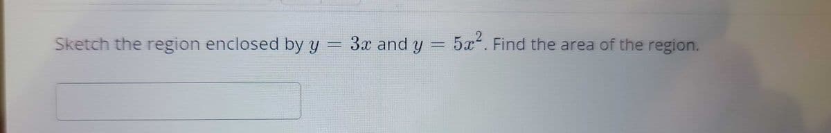 Sketch the region enclosed by y
3x and y = 5x². Find the area of the region.