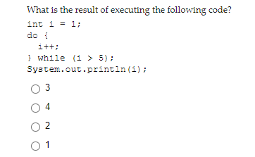 What is the result of executing the following code?
int i = 1;
do {
i++;
} while (i > 5);
System.out.println (i) ;
3
4.
O 2
O 1
