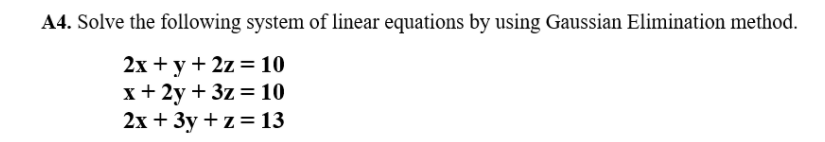 A4. Solve the following system of linear equations by using Gaussian Elimination method.
2х + у + 2z %3 10
х+2у + 3z %3D10
2х + Зу + z%3 13
