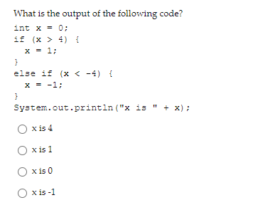 What is the output of the following code?
int x = 0;
if (x > 4) {
x = 1;
}
else if (x < -4) {
x = -1;
System.out.println ("x is " + x) ;
x is 4
x is 1
x is 0
O x is -1
